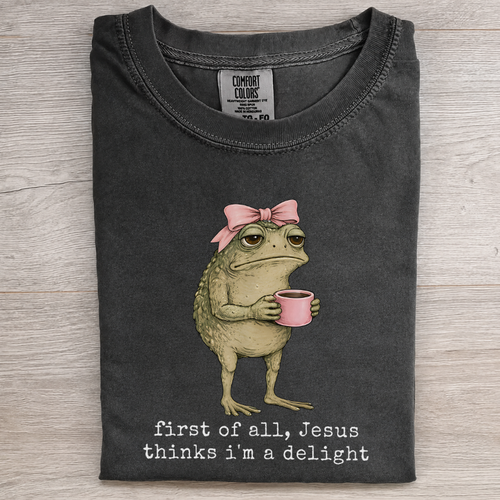 First of all , Jesus thinks i'm a delight